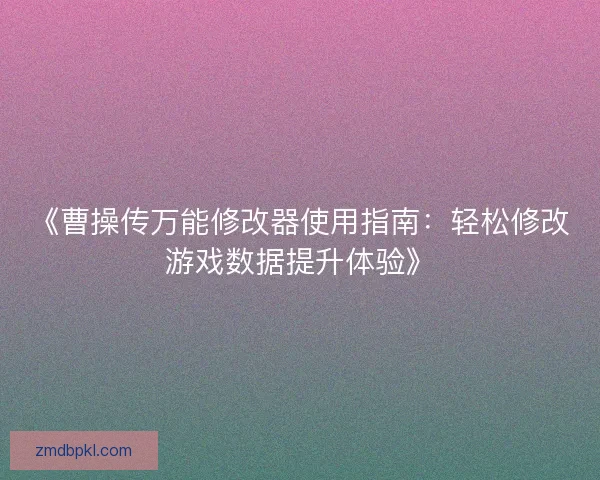 《曹操传万能修改器使用指南：轻松修改游戏数据提升体验》