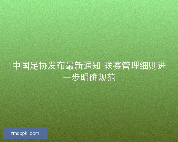 中国足协发布最新通知 联赛管理细则进一步明确规范