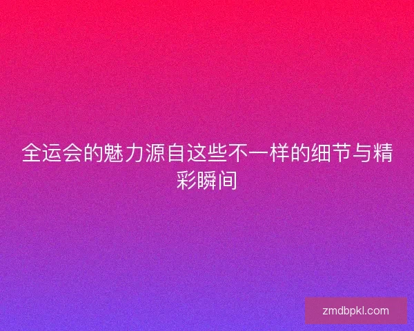 全运会的魅力源自这些不一样的细节与精彩瞬间