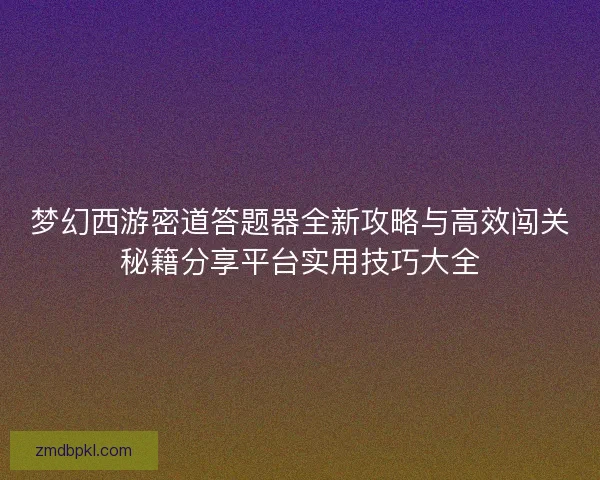 梦幻西游密道答题器全新攻略与高效闯关秘籍分享平台实用技巧大全