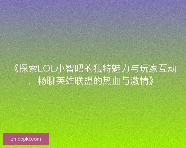 《探索LOL小智吧的独特魅力与玩家互动,畅聊英雄联盟的热血与激情》 《探索LOL小智吧的独特魅力与玩家互动,畅聊英雄联盟的热血与激情》