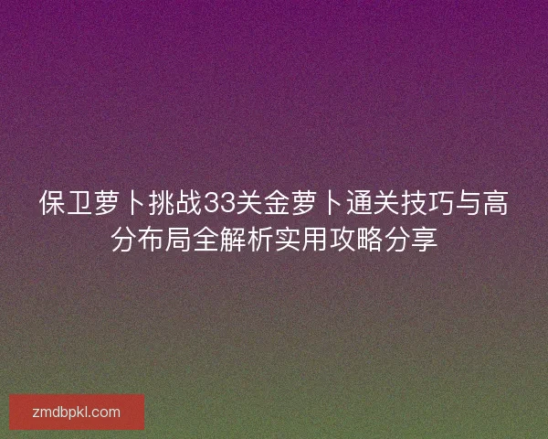 保卫萝卜挑战33关金萝卜通关技巧与高分布局全解析实用攻略分享 保卫萝卜挑战33关金萝卜通关技巧与高分布局全解析实用攻略分享