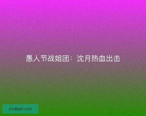 愚人节战姐团：沈月热血出击