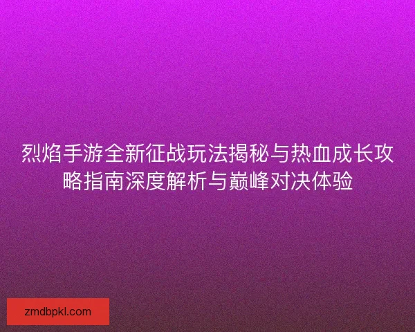 烈焰手游全新征战玩法揭秘与热血成长攻略指南深度解析与巅峰对决体验