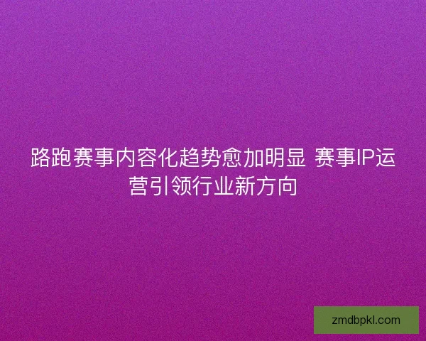 路跑赛事内容化趋势愈加明显 赛事IP运营引领行业新方向