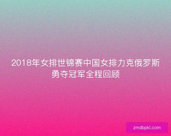 2018年女排世锦赛中国女排力克俄罗斯勇夺冠军全程回顾 2018年女排世锦赛中国女排力克俄罗斯勇夺冠军全程回顾