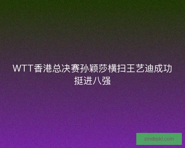 WTT香港总决赛孙颖莎横扫王艺迪成功挺进八强