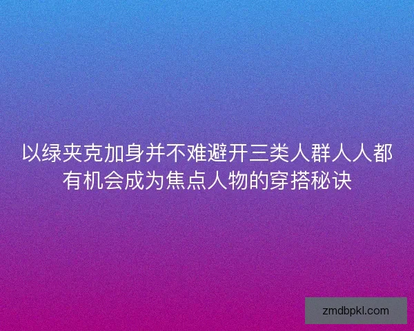 以绿夹克加身并不难避开三类人群人人都有机会成为焦点人物的穿搭秘诀