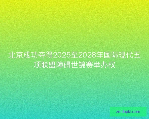 北京成功夺得2025至2028年国际现代五项联盟障碍世锦赛举办权 北京成功夺得2025至2028年国际现代五项联盟障碍世锦赛举办权