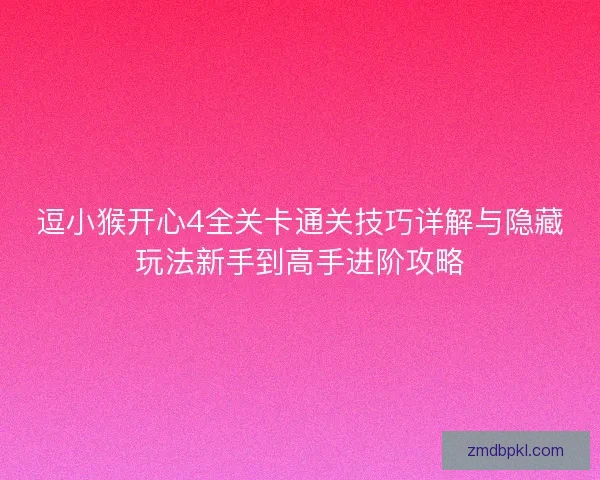 逗小猴开心4全关卡通关技巧详解与隐藏玩法新手到高手进阶攻略