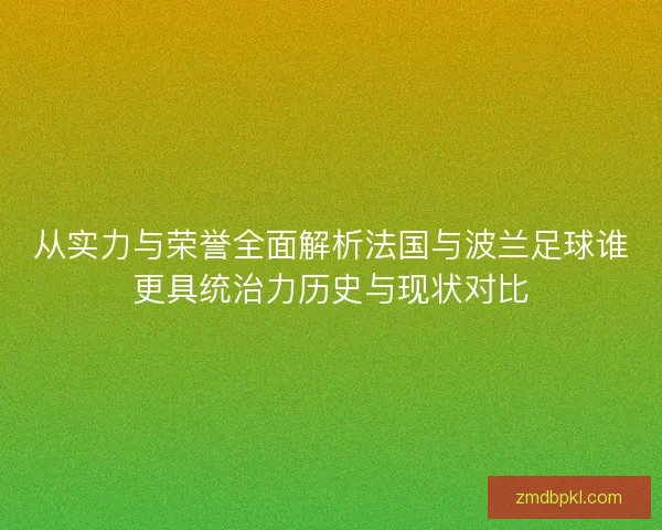 从实力与荣誉全面解析法国与波兰足球谁更具统治力历史与现状对比