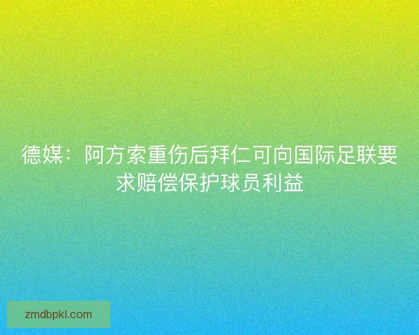 德媒:阿方索重伤后拜仁可向国际足联要求赔偿保护球员利益 德媒:阿方索重伤后拜仁可向国际足联要求赔偿保护球员利益