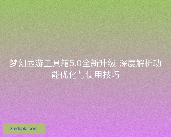 梦幻西游工具箱5.0全新升级 深度解析功能优化与使用技巧 梦幻西游工具箱5.0全新升级 深度解析功能优化与使用技巧