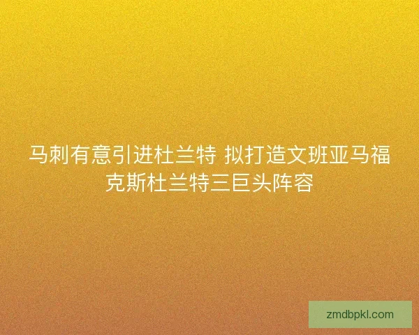 马刺有意引进杜兰特 拟打造文班亚马福克斯杜兰特三巨头阵容
