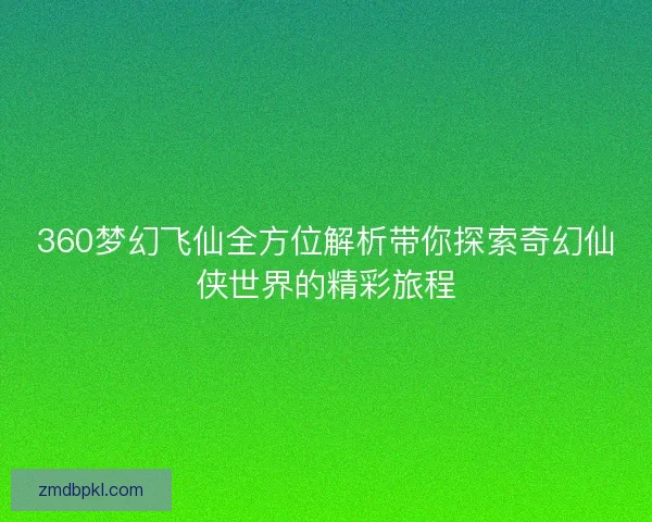 360梦幻飞仙全方位解析带你探索奇幻仙侠世界的精彩旅程