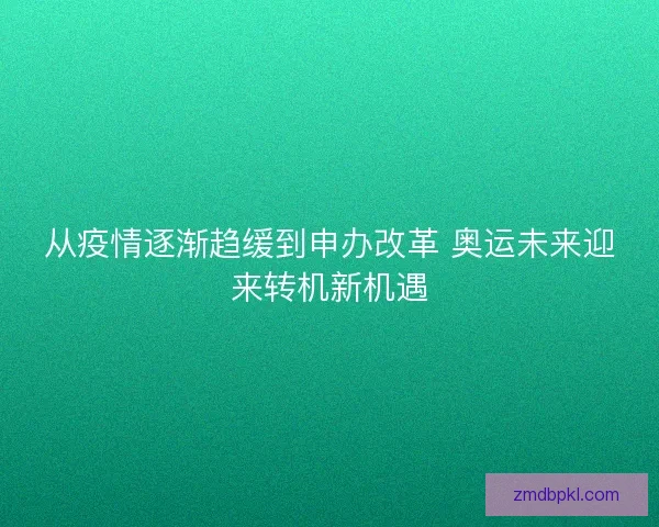 从疫情逐渐趋缓到申办改革 奥运未来迎来转机新机遇 从疫情逐渐趋缓到申办改革 奥运未来迎来转机新机遇