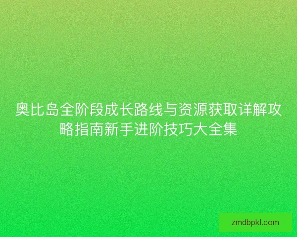 奥比岛全阶段成长路线与资源获取详解攻略指南新手进阶技巧大全集 奥比岛全阶段成长路线与资源获取详解攻略指南新手进阶技巧大全集