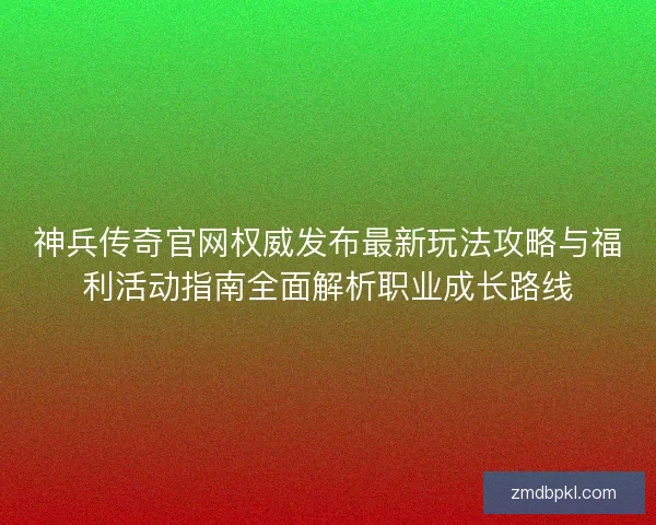 神兵传奇官网权威发布最新玩法攻略与福利活动指南全面解析职业成长路线