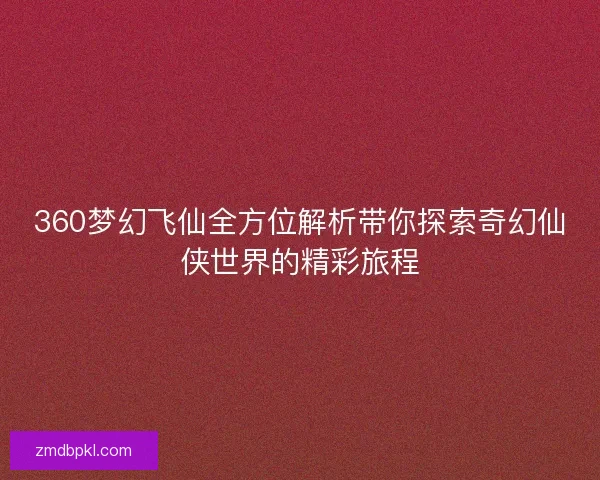 360梦幻飞仙全方位解析带你探索奇幻仙侠世界的精彩旅程
