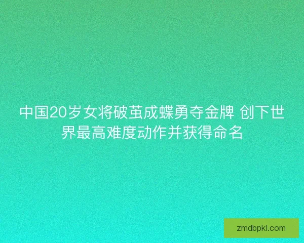 中国20岁女将破茧成蝶勇夺金牌 创下世界最高难度动作并获得命名 中国20岁女将破茧成蝶勇夺金牌 创下世界最高难度动作并获得命名