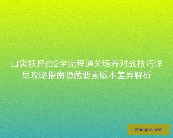 口袋妖怪白2全流程通关培养对战技巧详尽攻略指南隐藏要素版本差异解析 口袋妖怪白2全流程通关培养对战技巧详尽攻略指南隐藏要素版本差异解析