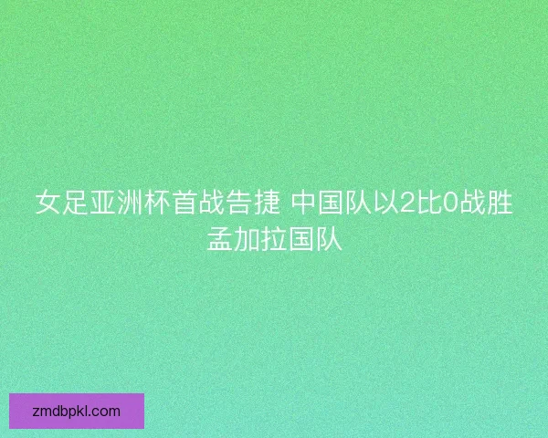 女足亚洲杯首战告捷 中国队以2比0战胜孟加拉国队