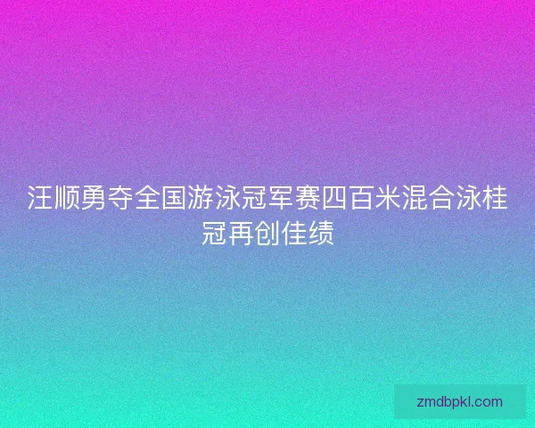 汪顺勇夺全国游泳冠军赛四百米混合泳桂冠再创佳绩 汪顺勇夺全国游泳冠军赛四百米混合泳桂冠再创佳绩
