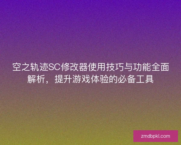 空之轨迹SC修改器使用技巧与功能全面解析,提升游戏体验的必备工具 空之轨迹SC修改器使用技巧与功能全面解析,提升游戏体验的必备工具