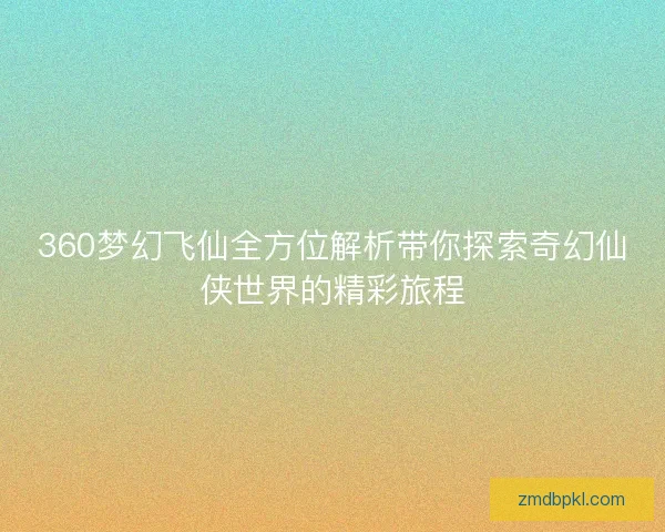 360梦幻飞仙全方位解析带你探索奇幻仙侠世界的精彩旅程 360梦幻飞仙全方位解析带你探索奇幻仙侠世界的精彩旅程