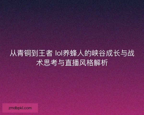 从青铜到王者 lol养蜂人的峡谷成长与战术思考与直播风格解析 从青铜到王者 lol养蜂人的峡谷成长与战术思考与直播风格解析