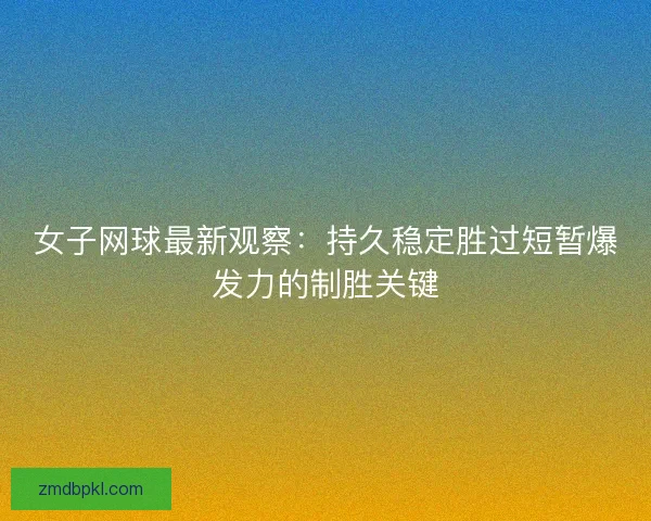 女子网球最新观察:持久稳定胜过短暂爆发力的制胜关键 女子网球最新观察:持久稳定胜过短暂爆发力的制胜关键