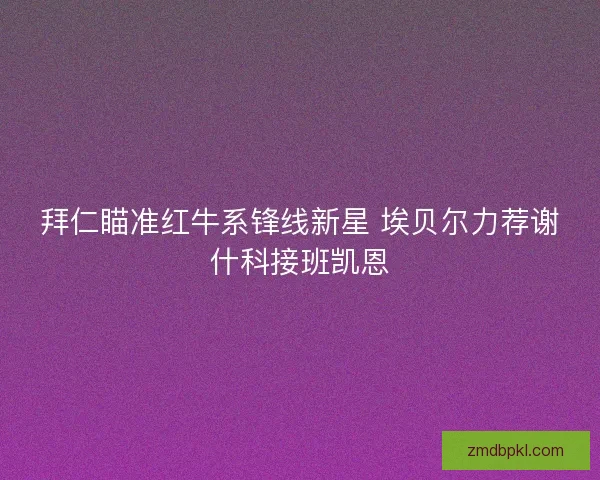 拜仁瞄准红牛系锋线新星 埃贝尔力荐谢什科接班凯恩