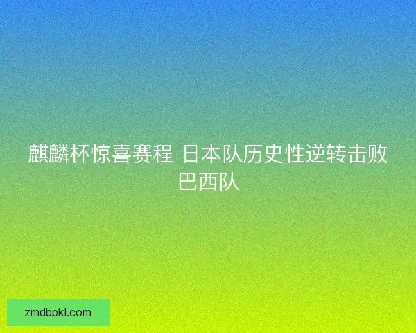 麒麟杯惊喜赛程 日本队历史性逆转击败巴西队 麒麟杯惊喜赛程 日本队历史性逆转击败巴西队