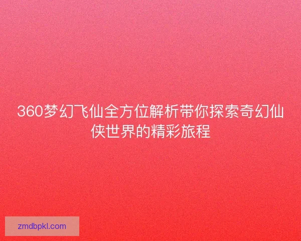 360梦幻飞仙全方位解析带你探索奇幻仙侠世界的精彩旅程 360梦幻飞仙全方位解析带你探索奇幻仙侠世界的精彩旅程