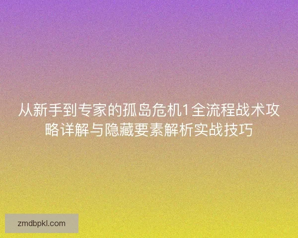 从新手到专家的孤岛危机1全流程战术攻略详解与隐藏要素解析实战技巧