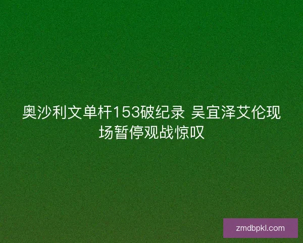 奥沙利文单杆153破纪录 吴宜泽艾伦现场暂停观战惊叹