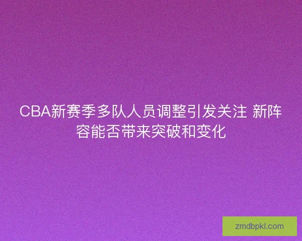 CBA新赛季多队人员调整引发关注 新阵容能否带来突破和变化 CBA新赛季多队人员调整引发关注 新阵容能否带来突破和变化