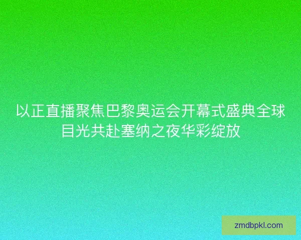 以正直播聚焦巴黎奥运会开幕式盛典全球目光共赴塞纳之夜华彩绽放