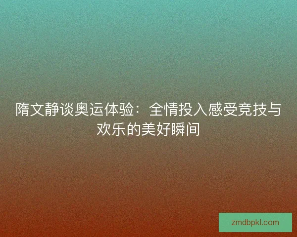 隋文静谈奥运体验:全情投入感受竞技与欢乐的美好瞬间 隋文静谈奥运体验:全情投入感受竞技与欢乐的美好瞬间