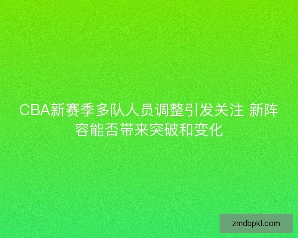 CBA新赛季多队人员调整引发关注 新阵容能否带来突破和变化 CBA新赛季多队人员调整引发关注 新阵容能否带来突破和变化