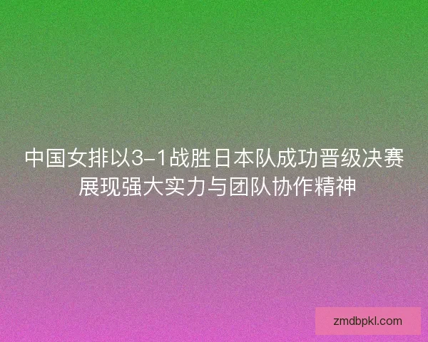 中国女排以3-1战胜日本队成功晋级决赛 展现强大实力与团队协作精神 中国女排以3-1战胜日本队成功晋级决赛 展现强大实力与团队协作精神