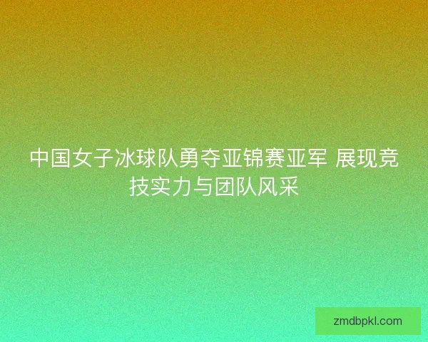 中国女子冰球队勇夺亚锦赛亚军 展现竞技实力与团队风采 中国女子冰球队勇夺亚锦赛亚军 展现竞技实力与团队风采
